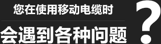 您在使用移動柔性電纜時，會遇到各種問題？